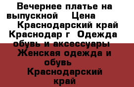  Вечернее платье(на выпускной) › Цена ­ 10 000 - Краснодарский край, Краснодар г. Одежда, обувь и аксессуары » Женская одежда и обувь   . Краснодарский край